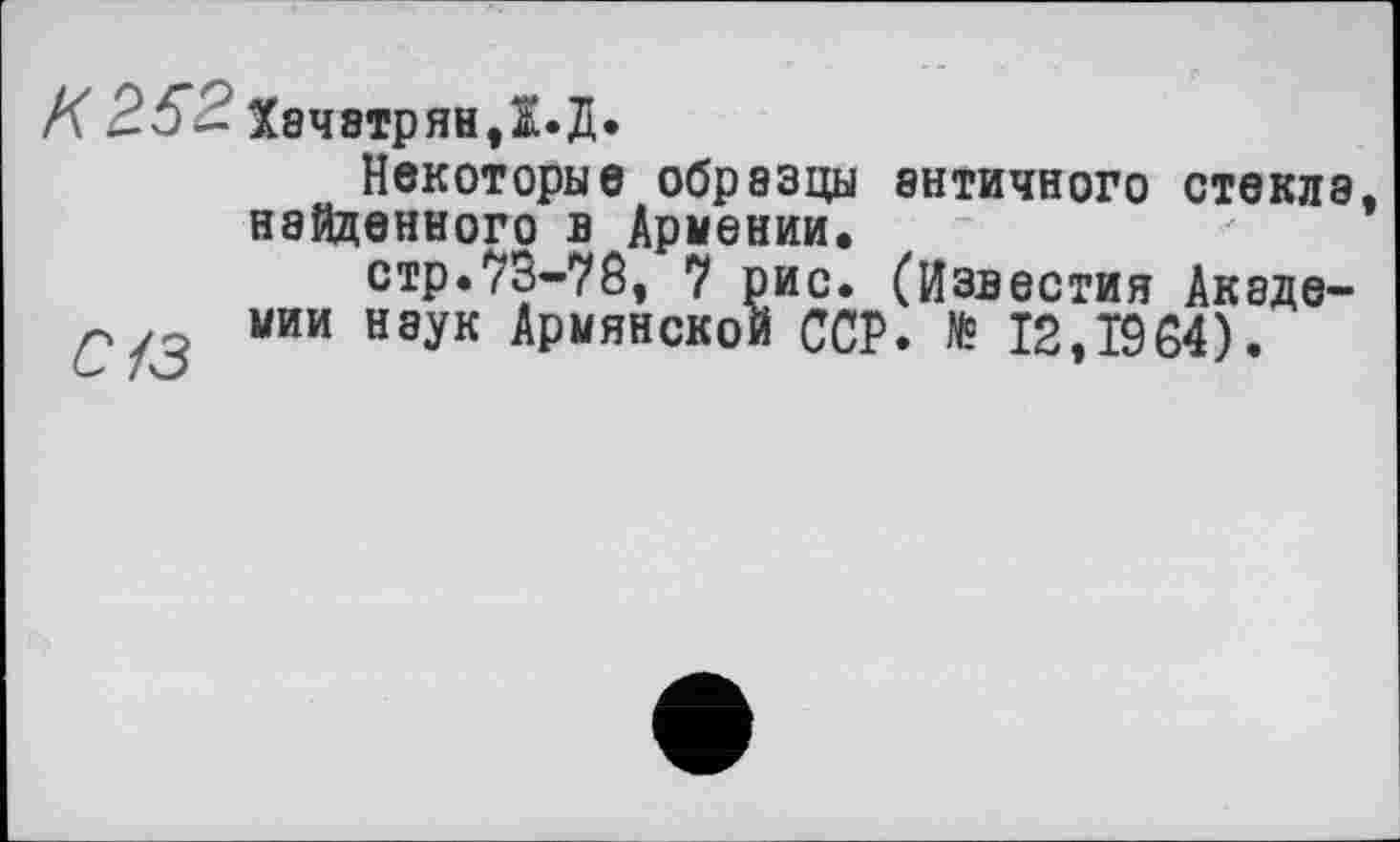 ﻿К 2.5% Хачатрян д.д.
Некоторые образцы античного стекла найденного в Армении.
стр.73-78, 7 рис. (Известия Акаде-мии наук Армянской ССР. № 12,1984).